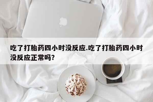 流产药叫什么名字微信怎么购买吃了打胎药四小时没反应.吃了打胎药四小时没反应正常吗？