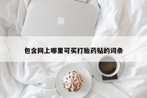流产药叫什么名字微信怎么购买包含网上哪里可买打胎药贴的词条