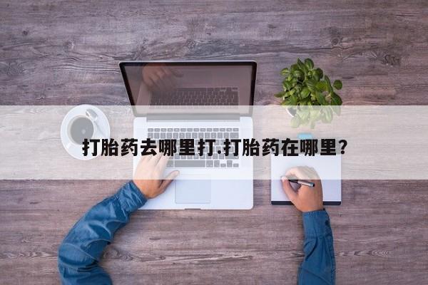 流产药叫什么名字微信怎么购买打胎药去哪里打.打胎药在哪里？