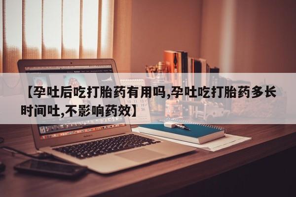 流产药叫什么名字微信怎么购买【孕吐后吃打胎药有用吗,孕吐吃打胎药多长时间吐,不影响药效】