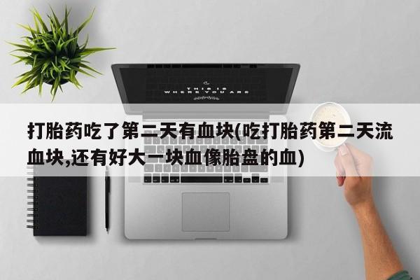 流产药叫什么名字微信怎么购买打胎药吃了第二天有血块(吃打胎药第二天流血块,还有好大一块血像胎盘的血)