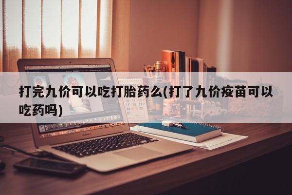 流产药叫什么名字微信怎么购买打完九价可以吃打胎药么(打了九价疫苗可以吃药吗)