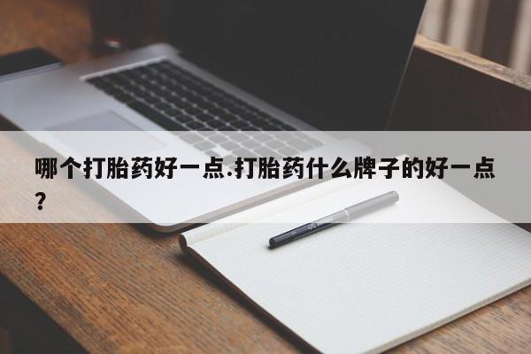 流产药叫什么名字微信怎么购买哪个打胎药好一点.打胎药什么牌子的好一点？