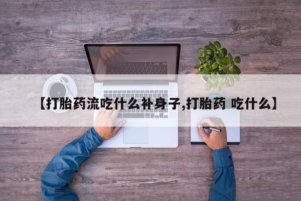 流产药叫什么名字微信怎么购买【打胎药流吃什么补身子,打胎药 吃什么】
