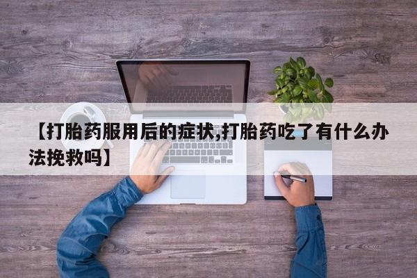 流产药叫什么名字微信怎么购买【打胎药服用后的症状,打胎药吃了有什么办法挽救吗】