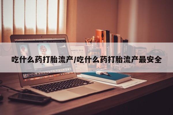 流产药叫什么名字微信怎么购买吃什么药打胎流产/吃什么药打胎流产最安全