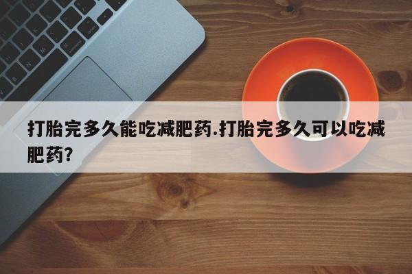 流产药叫什么名字微信怎么购买打胎完多久能吃减肥药.打胎完多久可以吃减肥药？