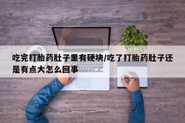 流产药叫什么名字微信怎么购买吃完打胎药肚子里有硬块/吃了打胎药肚子还是有点大怎么回事
