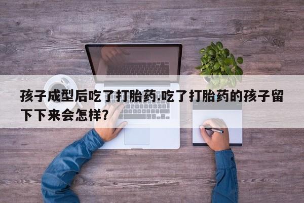 流产药叫什么名字微信怎么购买孩子成型后吃了打胎药.吃了打胎药的孩子留下下来会怎样？