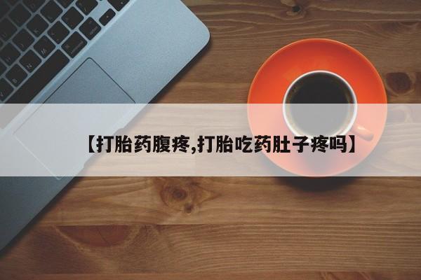 流产药叫什么名字微信怎么购买【打胎药腹疼,打胎吃药肚子疼吗】