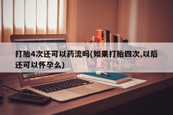 流产药叫什么名字微信怎么购买打胎4次还可以药流吗(如果打胎四次,以后还可以怀孕么)