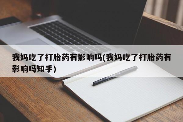 流产药叫什么名字微信怎么购买我妈吃了打胎药有影响吗(我妈吃了打胎药有影响吗知乎)