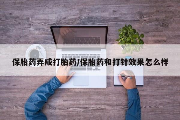 流产药叫什么名字微信怎么购买保胎药弄成打胎药/保胎药和打针效果怎么样