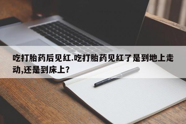流产药叫什么名字微信怎么购买吃打胎药后见红.吃打胎药见红了是到地上走动,还是到床上？