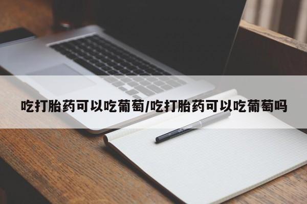 流产药叫什么名字微信怎么购买吃打胎药可以吃葡萄/吃打胎药可以吃葡萄吗