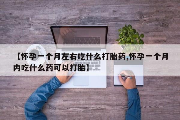 流产药叫什么名字微信怎么购买【怀孕一个月左右吃什么打胎药,怀孕一个月内吃什么药可以打胎】