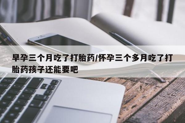 流产药叫什么名字微信怎么购买早孕三个月吃了打胎药/怀孕三个多月吃了打胎药孩子还能要吧