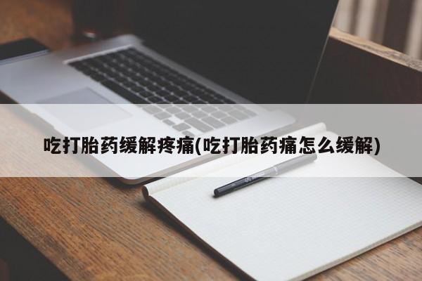 流产药叫什么名字微信怎么购买吃打胎药缓解疼痛(吃打胎药痛怎么缓解)