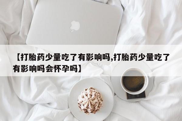流产药叫什么名字微信怎么购买【打胎药少量吃了有影响吗,打胎药少量吃了有影响吗会怀孕吗】