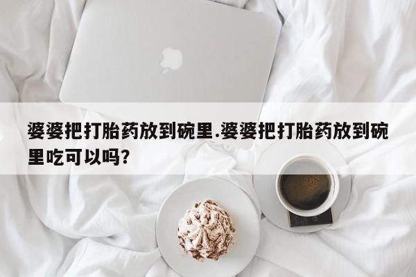 流产药叫什么名字微信怎么购买婆婆把打胎药放到碗里.婆婆把打胎药放到碗里吃可以吗？