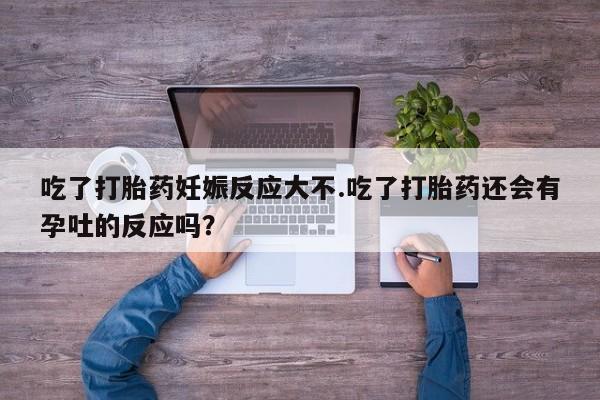 流产药叫什么名字微信怎么购买吃了打胎药妊娠反应大不.吃了打胎药还会有孕吐的反应吗？