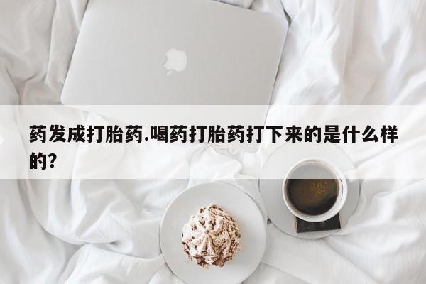 流产药叫什么名字微信怎么购买药发成打胎药.喝药打胎药打下来的是什么样的？