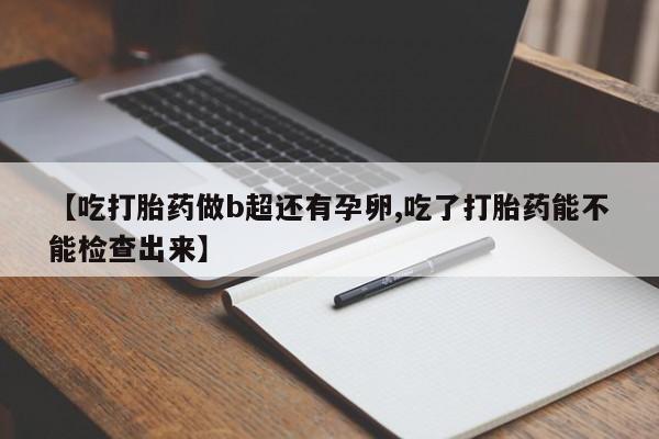 流产药叫什么名字微信怎么购买【吃打胎药做b超还有孕卵,吃了打胎药能不能检查出来】