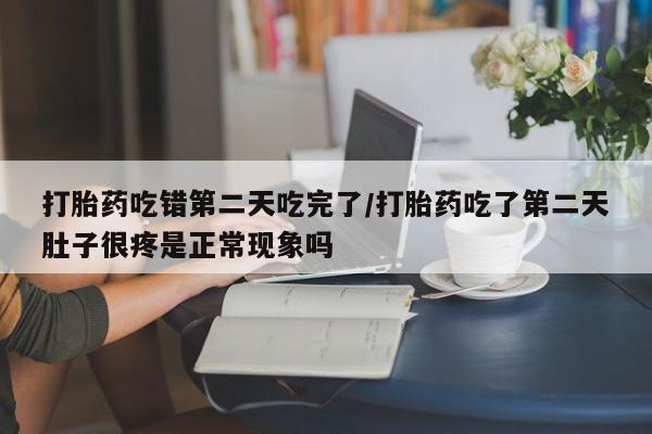流产药叫什么名字微信怎么购买打胎药吃错第二天吃完了/打胎药吃了第二天肚子很疼是正常现象吗