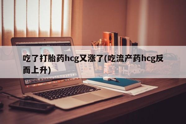 流产药叫什么名字微信怎么购买吃了打胎药hcg又涨了(吃流产药hcg反而上升)