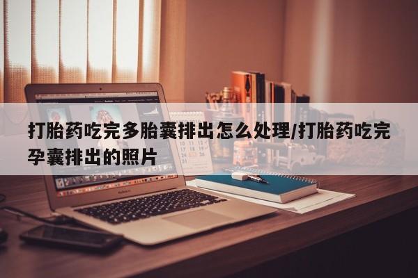 流产药叫什么名字微信怎么购买打胎药吃完多胎囊排出怎么处理/打胎药吃完孕囊排出的照片