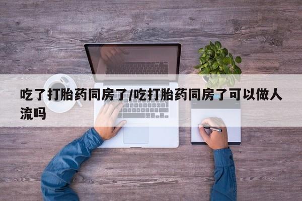 流产药叫什么名字微信怎么购买吃了打胎药同房了/吃打胎药同房了可以做人流吗