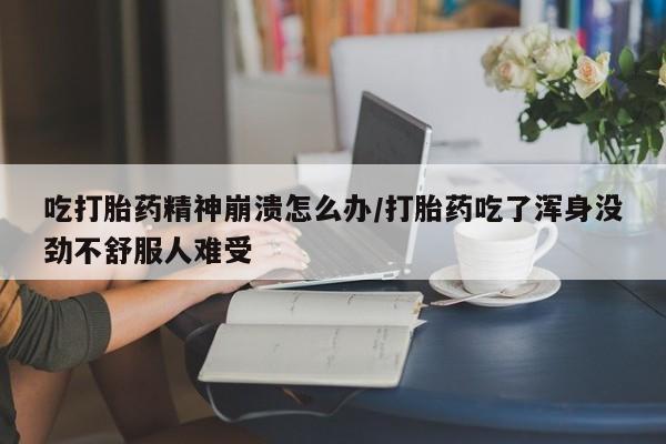 流产药叫什么名字微信怎么购买吃打胎药精神崩溃怎么办/打胎药吃了浑身没劲不舒服人难受