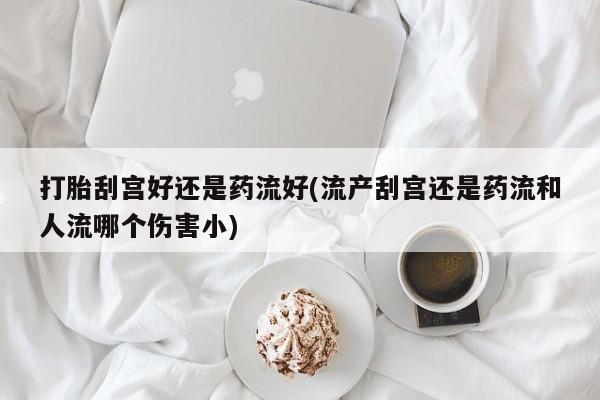 流产药叫什么名字微信怎么购买打胎刮宫好还是药流好(流产刮宫还是药流和人流哪个伤害小)