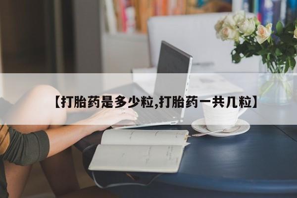 流产药叫什么名字微信怎么购买【打胎药是多少粒,打胎药一共几粒】