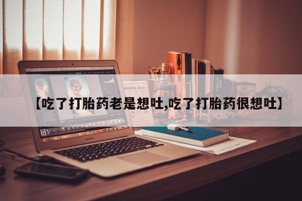 流产药叫什么名字微信怎么购买【吃了打胎药老是想吐,吃了打胎药很想吐】