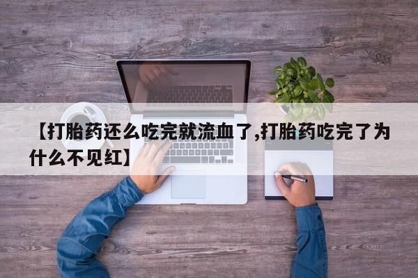 流产药叫什么名字微信怎么购买【打胎药还么吃完就流血了,打胎药吃完了为什么不见红】