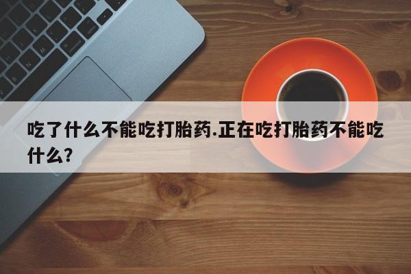 流产药叫什么名字微信怎么购买吃了什么不能吃打胎药.正在吃打胎药不能吃什么？