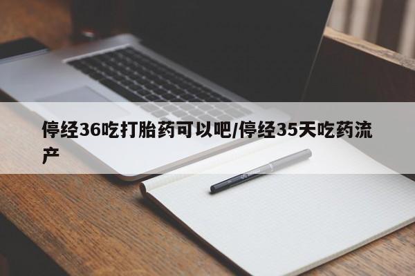 流产药叫什么名字微信怎么购买停经36吃打胎药可以吧/停经35天吃药流产