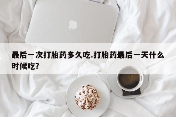 流产药叫什么名字微信怎么购买最后一次打胎药多久吃.打胎药最后一天什么时候吃？