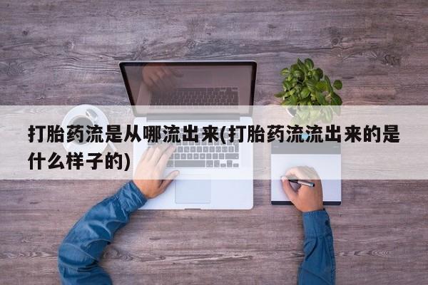 流产药叫什么名字微信怎么购买打胎药流是从哪流出来(打胎药流流出来的是什么样子的)