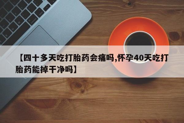 流产药叫什么名字微信怎么购买【四十多天吃打胎药会痛吗,怀孕40天吃打胎药能掉干净吗】