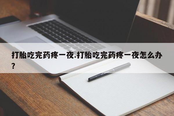 流产药叫什么名字微信怎么购买打胎吃完药疼一夜.打胎吃完药疼一夜怎么办？
