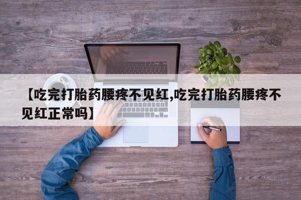 流产药叫什么名字微信怎么购买【吃完打胎药腰疼不见红,吃完打胎药腰疼不见红正常吗】