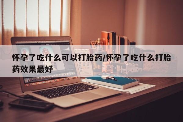 流产药叫什么名字微信怎么购买怀孕了吃什么可以打胎药/怀孕了吃什么打胎药效果最好