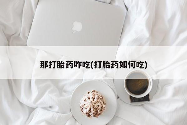 流产药叫什么名字微信怎么购买那打胎药咋吃(打胎药如何吃)