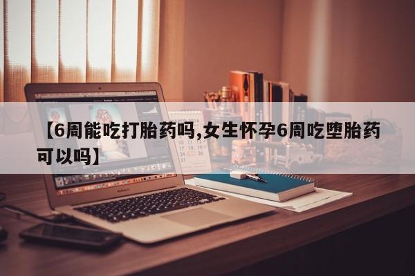 流产药叫什么名字微信怎么购买【6周能吃打胎药吗,女生怀孕6周吃堕胎药可以吗】