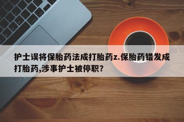 流产药叫什么名字微信怎么购买护士误将保胎药法成打胎药z.保胎药错发成打胎药,涉事护士被停职？