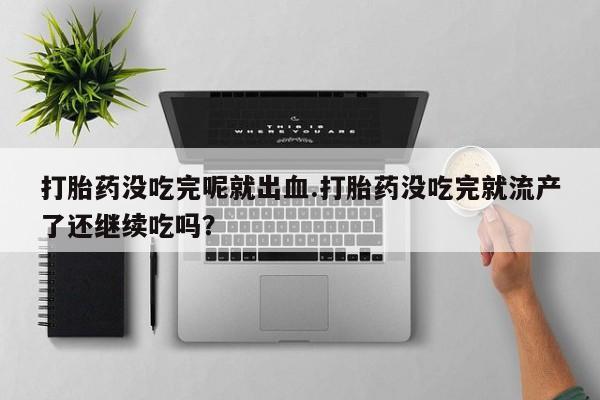 流产药叫什么名字微信怎么购买打胎药没吃完呢就出血.打胎药没吃完就流产了还继续吃吗？