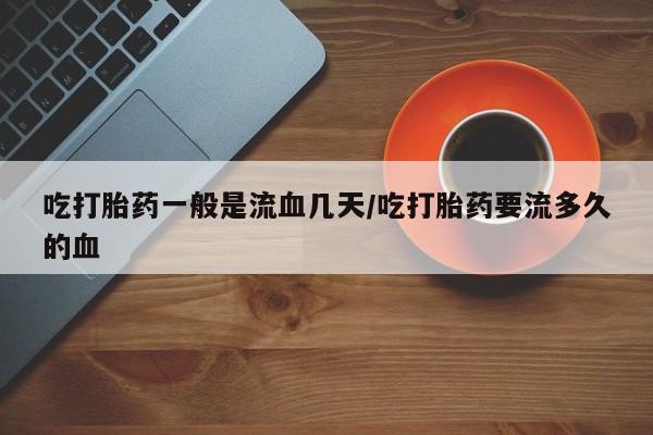 流产药叫什么名字微信怎么购买吃打胎药一般是流血几天/吃打胎药要流多久的血