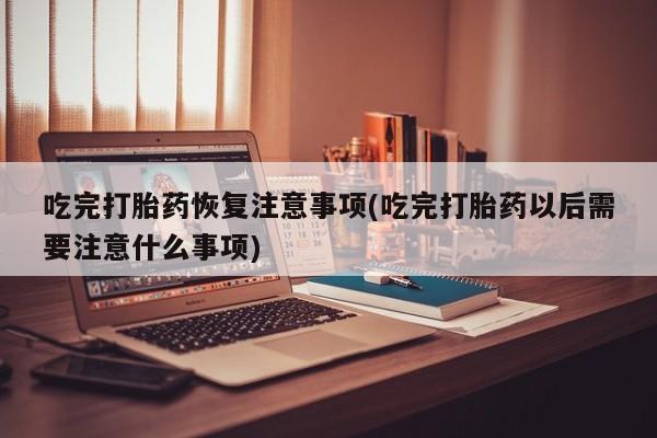 流产药叫什么名字微信怎么购买吃完打胎药恢复注意事项(吃完打胎药以后需要注意什么事项)